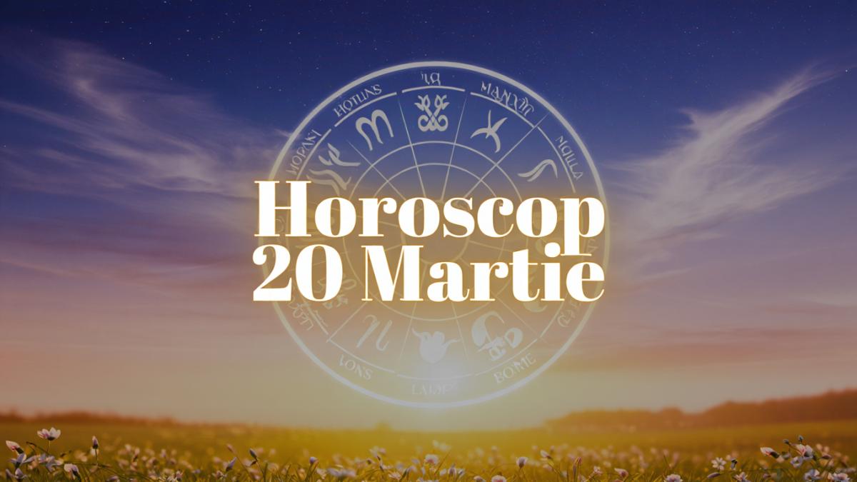 Horoscop 20 Martie - 2