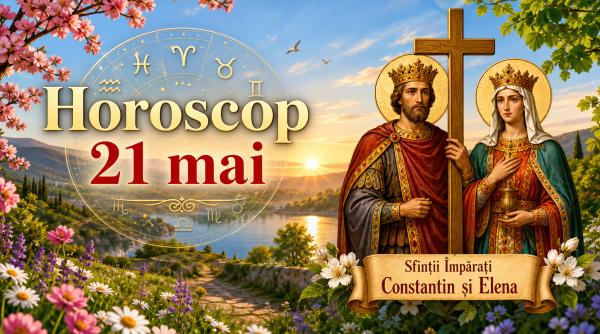 Horoscop 21 mai 2026, de Sfinții Constantin și Elena. Ziua în care lumina numelor sfinte aduce claritate, împăcare și noi începuturi